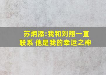 苏炳添:我和刘翔一直联系 他是我的幸运之神